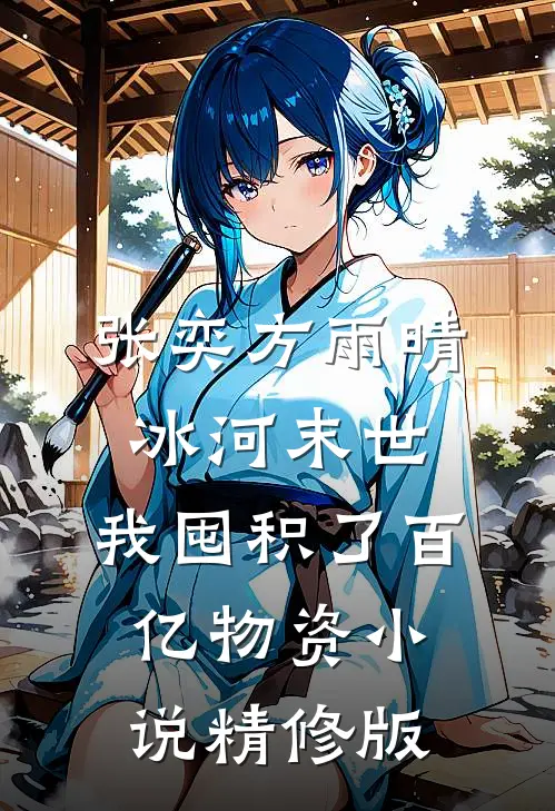 张奕方雨晴冰河末世,我囤积了百亿物资小说精修版