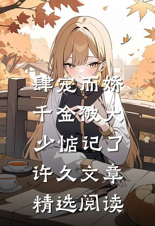 肆宠而娇，千金被大少惦记了许久文章精选阅读