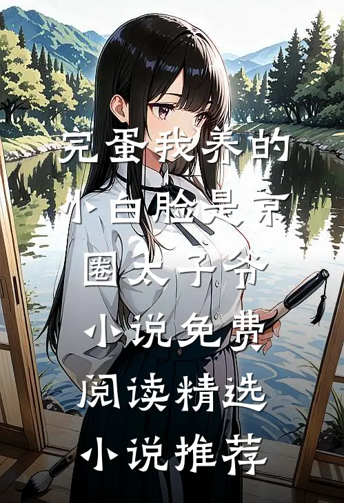 完蛋我养的小白脸是京圈太子爷小说免费阅读精选小说推荐