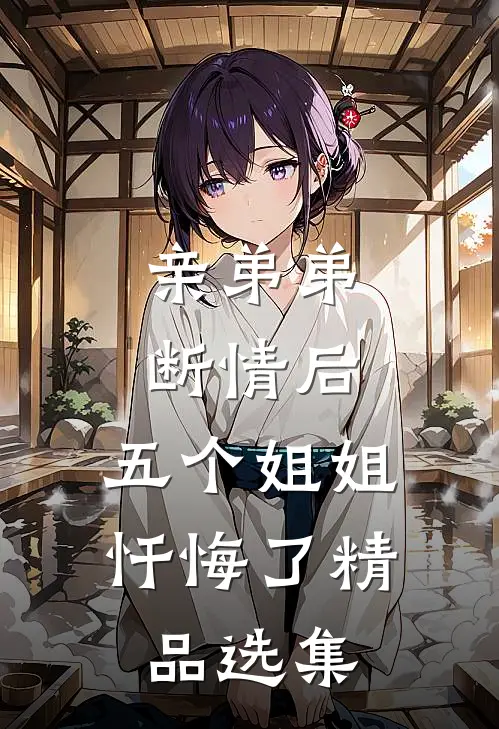 亲弟弟断情后,五个姐姐忏悔了精品选集
