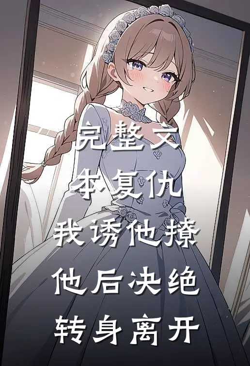 完整文本复仇：我诱他撩他后决绝转身离开