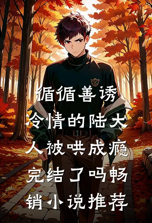 循循善诱,冷情的陆大人被哄成瘾完结了吗畅销小说推荐