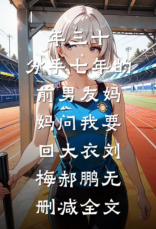 年三十，分手七年的前男友妈妈问我要回大衣刘梅郝鹏无删减全文