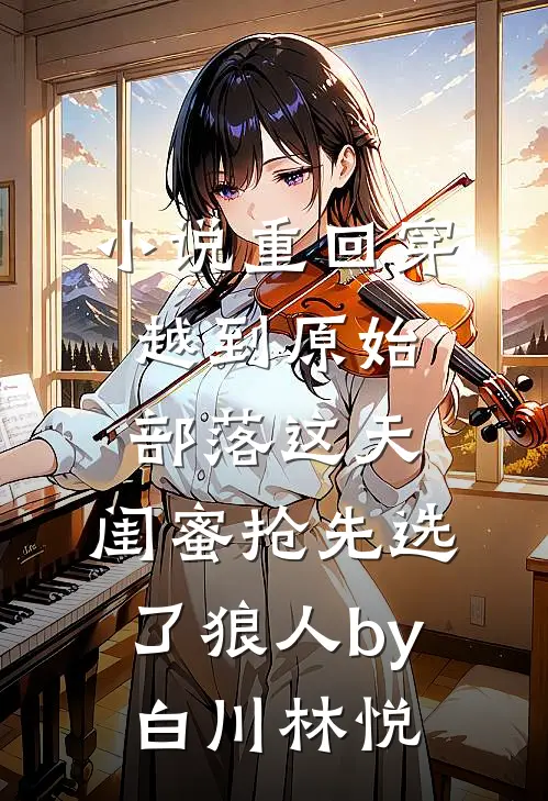 小说重回穿越到原始部落这天，闺蜜抢先选了狼人by白川林悦