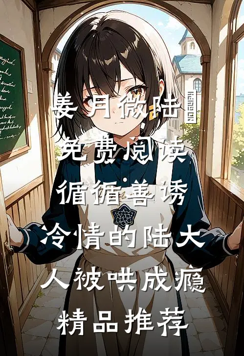 姜月微陆璟免费阅读循循善诱,冷情的陆大人被哄成瘾精品推荐