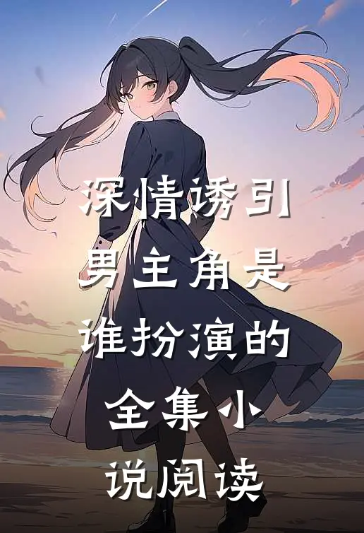 深情诱引男主角是谁扮演的全集小说阅读