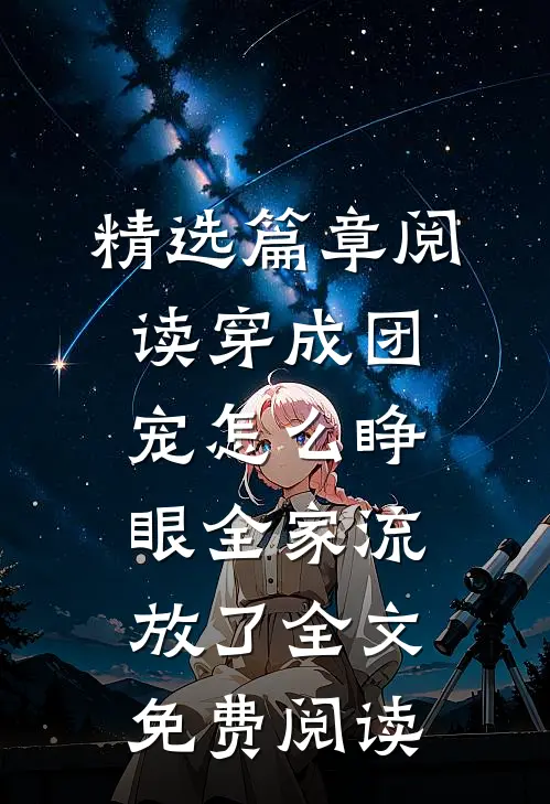 精选篇章阅读穿成团宠怎么睁眼全家流放了全文免费阅读