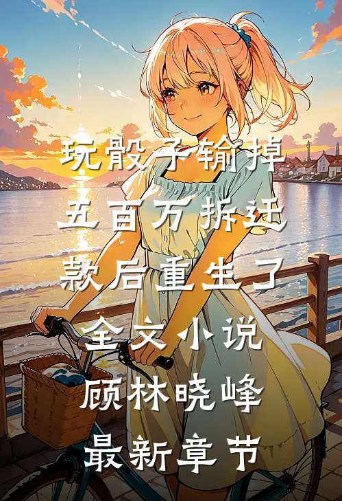 玩骰子输掉五百万拆迁款后重生了全文小说顾林晓峰最新章节