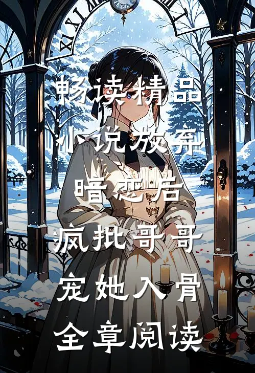 畅读精品小说放弃暗恋后，疯批哥哥宠她入骨全章阅读