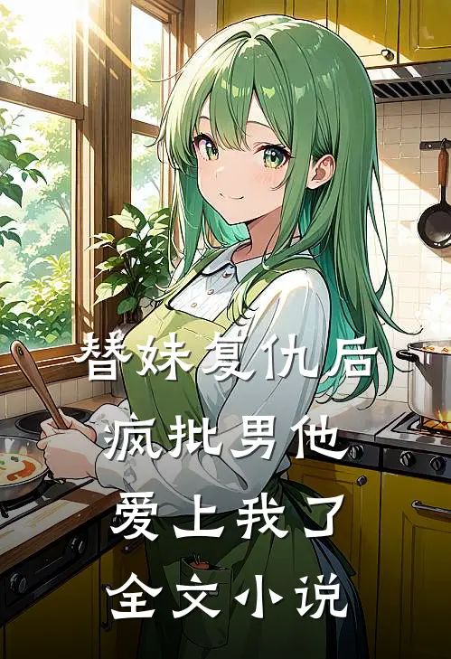 替妹复仇后，疯批男他爱上我了全文小说