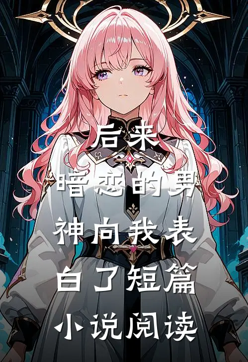 后来，暗恋的男神向我表白了短篇小说阅读