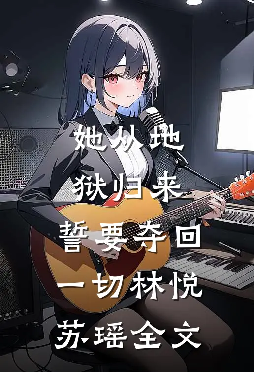 她从地狱归来,誓要夺回一切林悦苏瑶全文免费