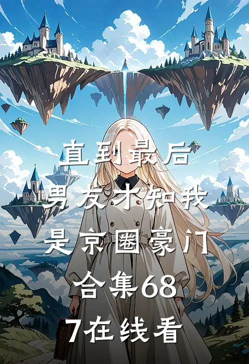 直到最后，男友才知我是京圈豪门合集687在线看