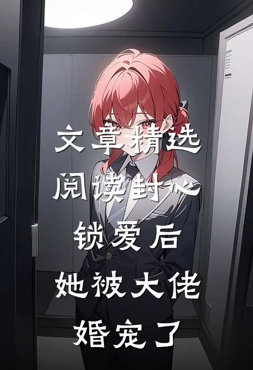 文章精选阅读封心锁爱后，她被大佬婚宠了
