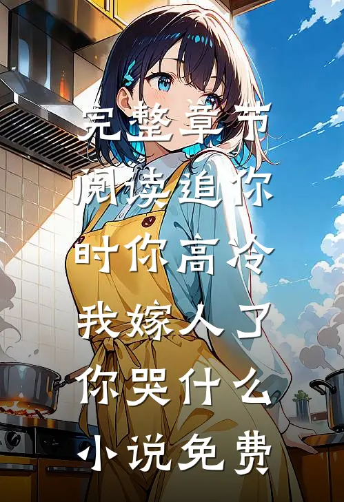 完整章节阅读追你时你高冷,我嫁人了你哭什么小说免费