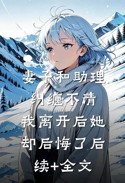 妻子和助理纠缠不清，我离开后她却后悔了后续+全文