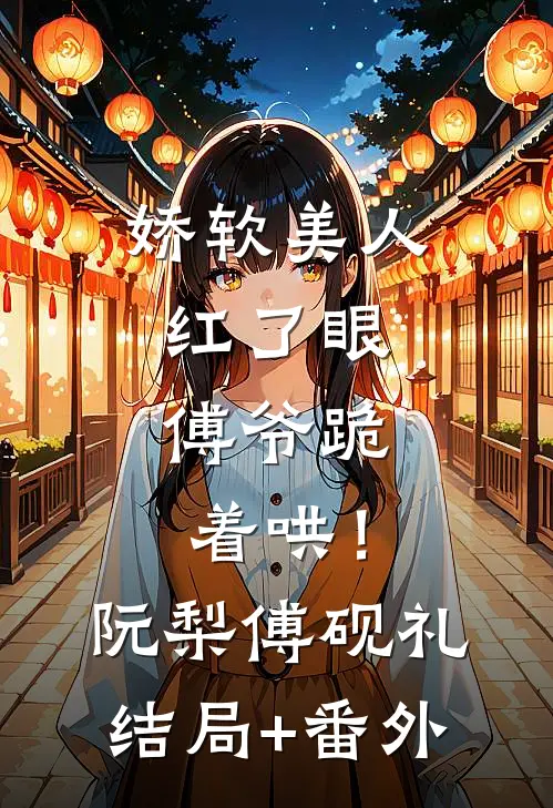 娇软美人红了眼，傅爷跪着哄！阮梨傅砚礼结局+番外
