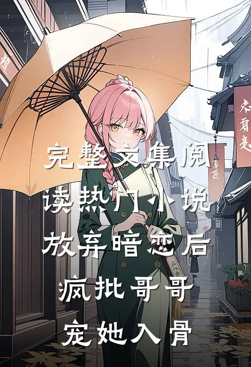 完整文集阅读热门小说放弃暗恋后，疯批哥哥宠她入骨