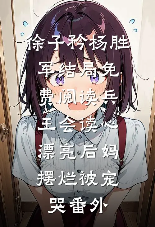 徐子矜杨胜军结局免费阅读兵王会读心，漂亮后妈摆烂被宠哭番外