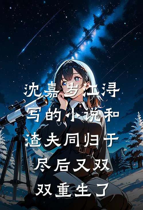 沈嘉岁江浔写的小说和渣夫同归于尽后又双双重生了