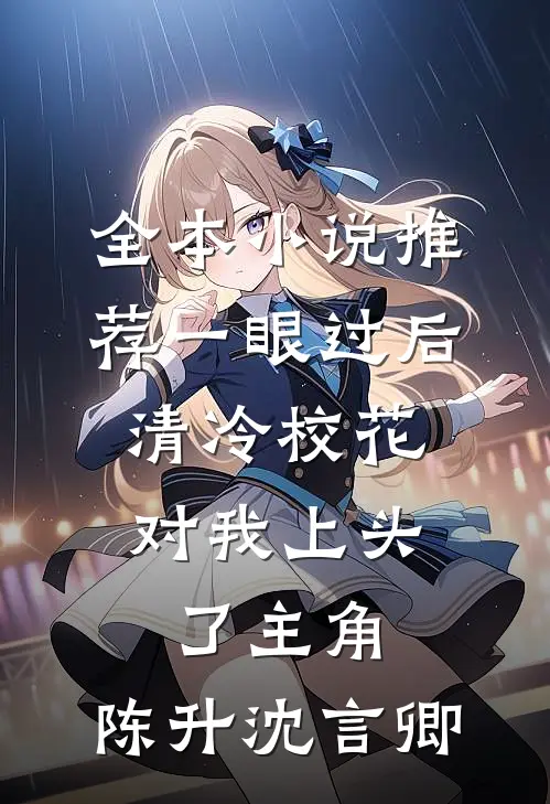 全本小说推荐一眼过后,清冷校花对我上头了 主角:陈升沈言卿