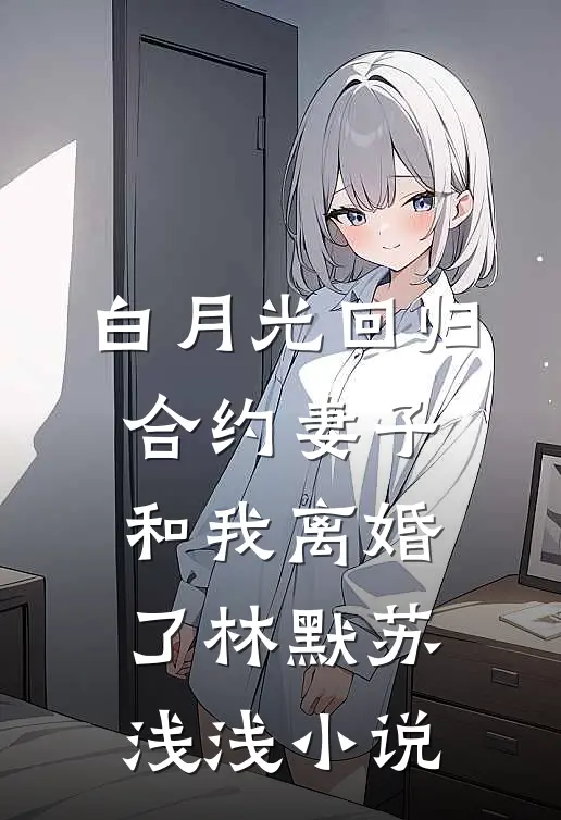 白月光回归，合约妻子和我离婚了林默苏浅浅小说