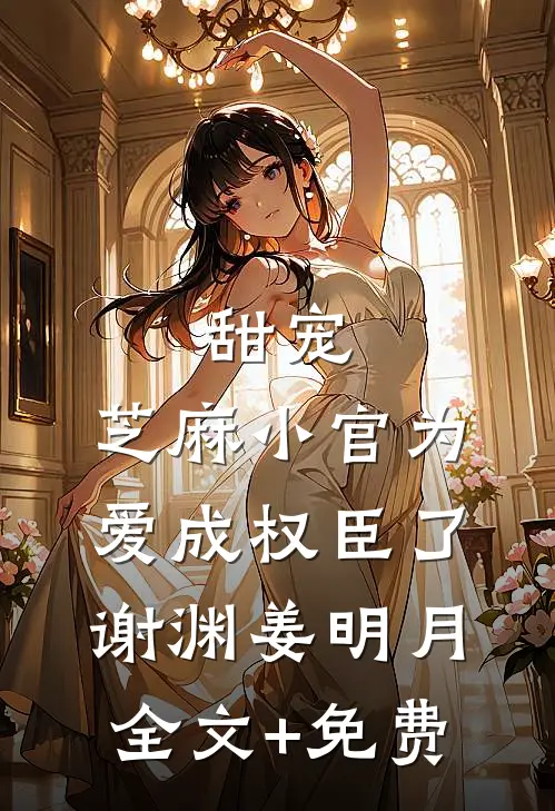 甜宠：芝麻小官为爱成权臣了谢渊姜明月全文+免费