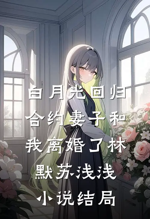 白月光回归，合约妻子和我离婚了林默苏浅浅小说结局