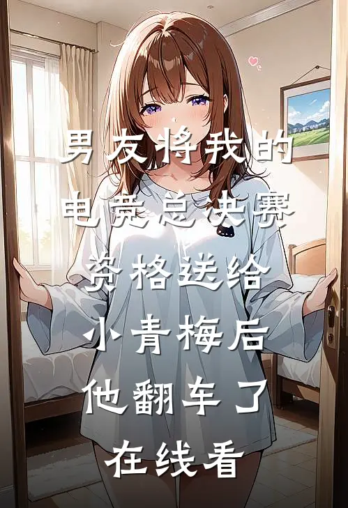 男友将我的电竞总决赛资格送给小青梅后，他翻车了在线看