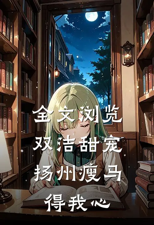 全文浏览双洁甜宠：扬州瘦马得我心