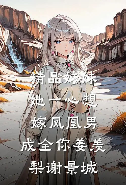 精品妹妹她一心想嫁凤凰男,成全你(姜羡梨谢景城)