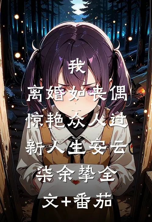 我，离婚如丧偶，惊艳众人过新人生安云柒余挚全文+番茄
