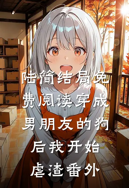 陆简结局免费阅读穿成男朋友的狗后我开始虐渣番外