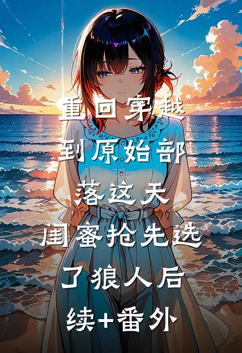 重回穿越到原始部落这天，闺蜜抢先选了狼人后续+番外
