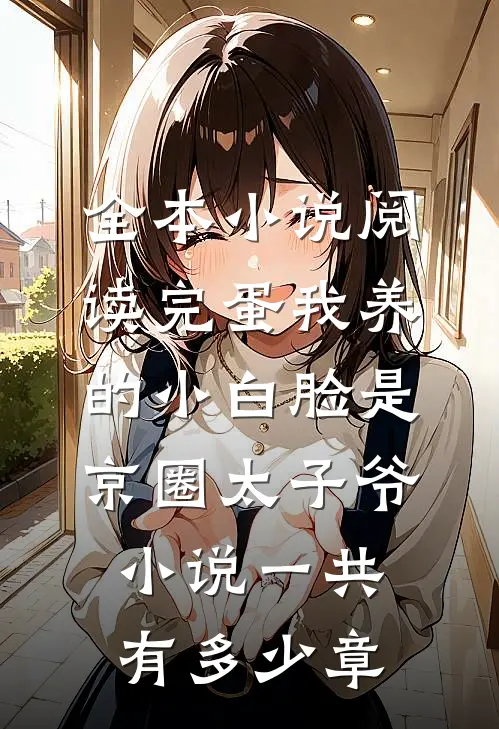 全本小说阅读完蛋我养的小白脸是京圈太子爷小说一共有多少章