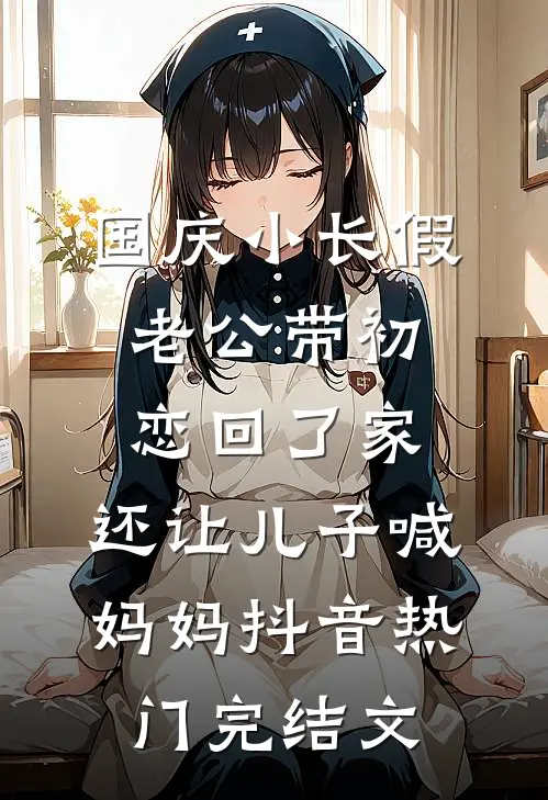 国庆小长假老公带初恋回了家，还让儿子喊妈妈抖音热门完结文