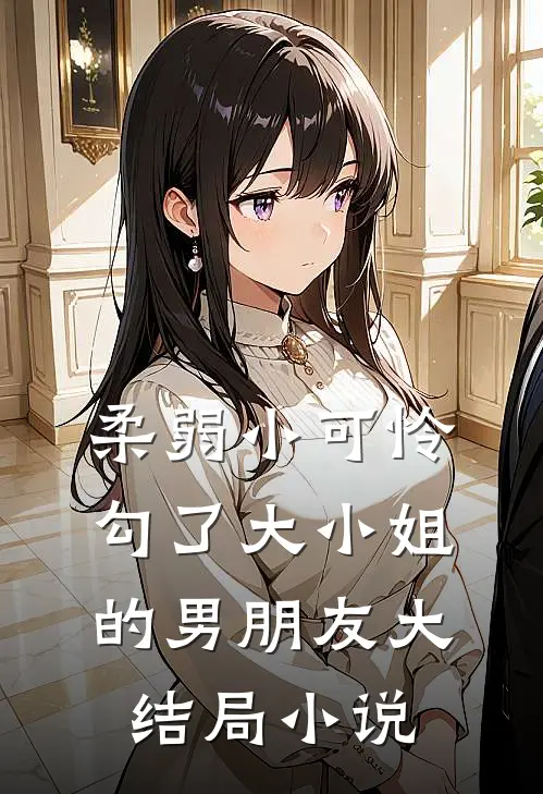 柔弱小可怜勾了大小姐的男朋友大结局小说