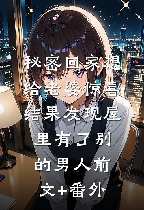 秘密回家想给老婆惊喜，结果发现屋里有了别的男人前文+番外