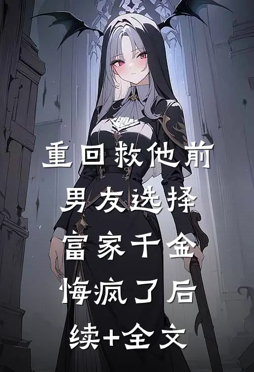 重回救他前，男友选择富家千金悔疯了后续+全文