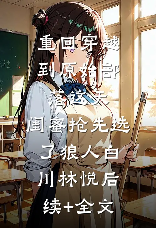 重回穿越到原始部落这天，闺蜜抢先选了狼人白川林悦后续+全文