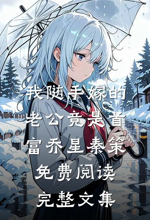 我随手嫁的老公竟是首富乔星秦策免费阅读完整文集