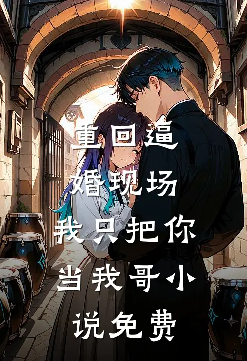重回逼婚现场，我只把你当我哥小说免费