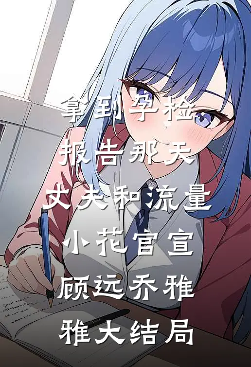 拿到孕检报告那天，丈夫和流量小花官宣顾远乔雅雅大结局