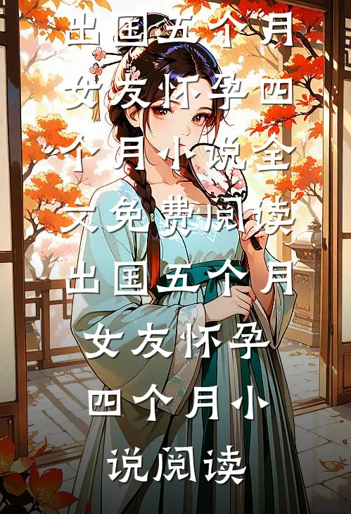 出国五个月，女友怀孕四个月小说全文免费阅读_出国五个月，女友怀孕四个月小说阅读