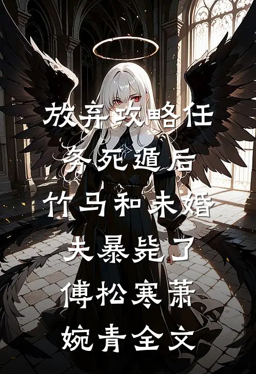 放弃攻略任务死遁后，竹马和未婚夫暴毙了傅松寒萧婉青全文