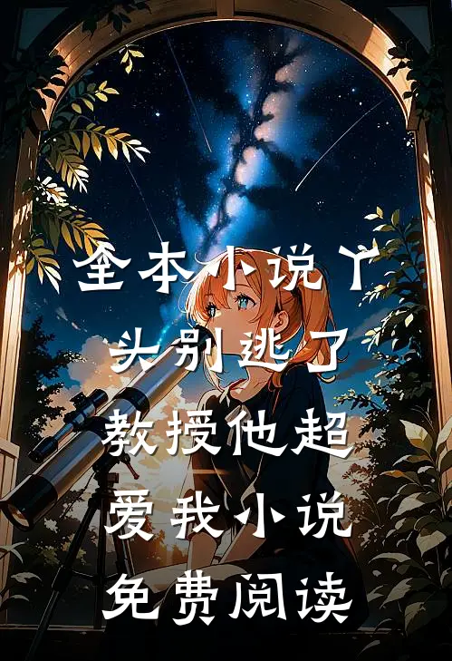 全本小说丫头别逃了教授他超爱我小说免费阅读