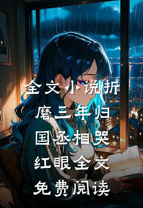 全文小说折磨三年归国丞相哭红眼全文免费阅读