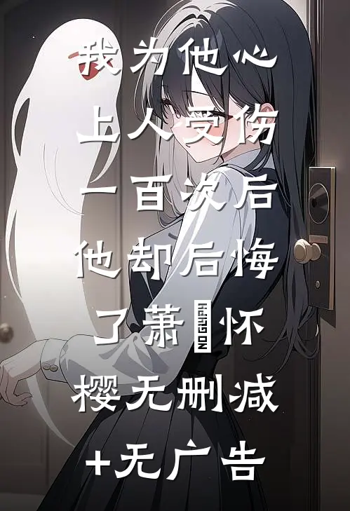 我为他心上人受伤一百次后，他却后悔了萧璟怀樱无删减+无广告