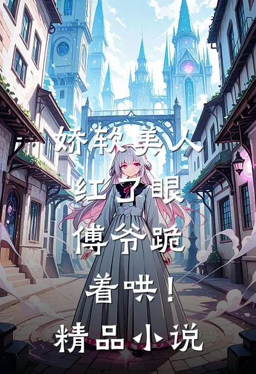 娇软美人红了眼，傅爷跪着哄！精品小说