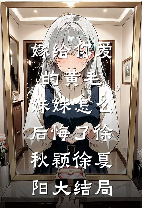 嫁给你爱的黄毛，妹妹怎么后悔了徐秋颖徐夏阳大结局